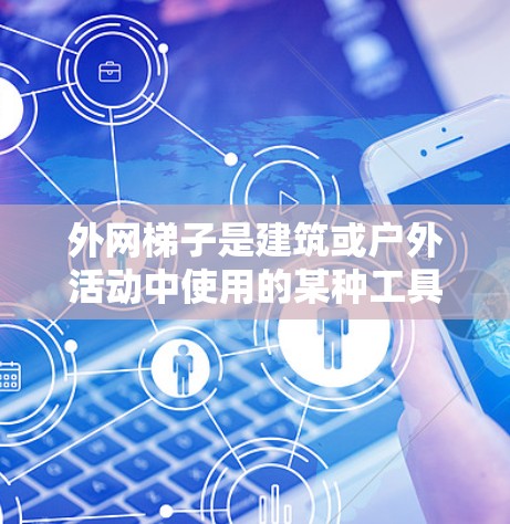 外网梯子是建筑或户外活动中使用的某种工具或结构,具体含义可能因上下文而异。以下是一些可能的解释 外网梯子是建筑或户外活动中使用的某种工具或结构,具体含义可能因上下文而异。以下是一些可能的解释