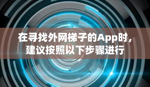在寻找外网梯子的App时，建议按照以下步骤进行