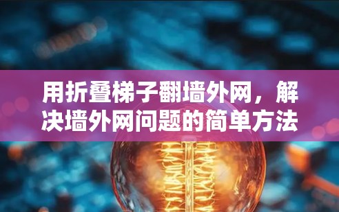 用折叠梯子翻墙外网，解决墙外网问题的简单方法