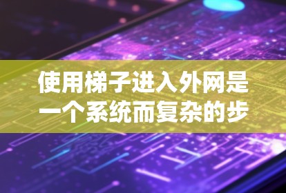 使用梯子进入外网是一个系统而复杂的步骤，需要综合运用多个网络设备和软件。以下是一个清晰的指南，帮助您顺利完成这个过程