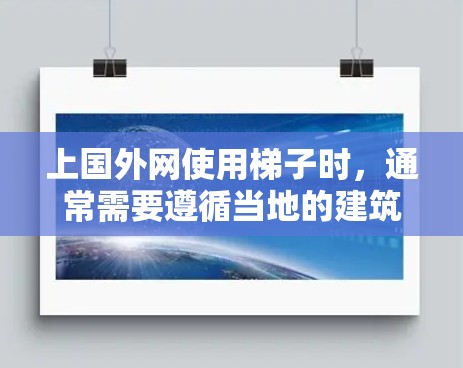 上国外网使用梯子时，通常需要遵循当地的建筑法规和标准。以下是一些关键点和建议，帮助您顺利使用梯子