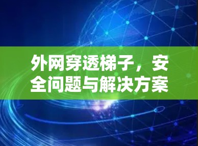 外网穿透梯子，安全问题与解决方案的全面解析