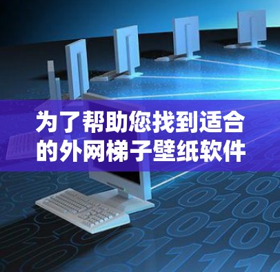 为了帮助您找到适合的外网梯子壁纸软件，以下是整理和推荐的步骤和信息