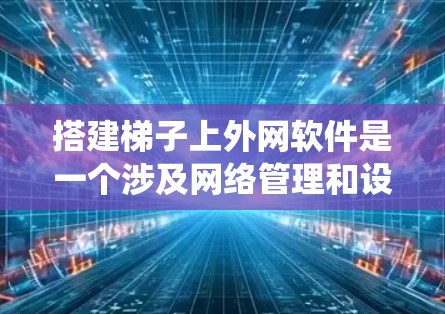 搭建梯子上外网软件是一个涉及网络管理和设备连接的系统，旨在确保设备能够正常连接并使用外网。以下是一个系统化的指南，帮助您学习和掌握这一技能