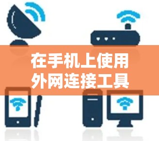 在手机上使用外网连接工具，可以通过以下步骤实现