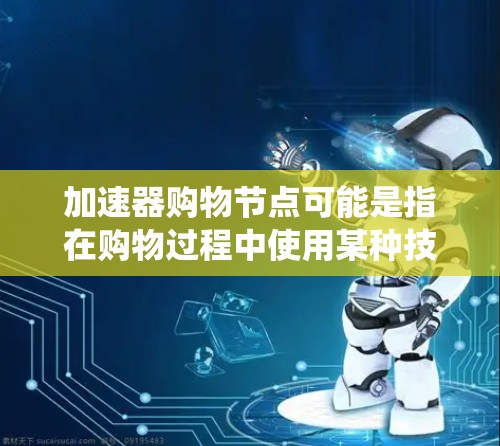 加速器购物节点可能是指在购物过程中使用某种技术或工具来加速交易或提升效率的特定节点或系统。具体含义可能取决于上下文，以下是一些可能的解释