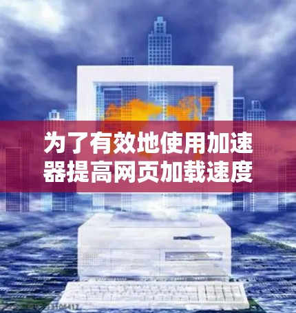 为了有效地使用加速器提高网页加载速度，可以按照以下步骤操作