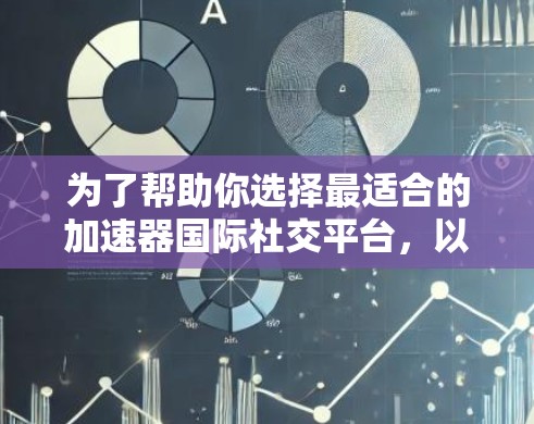 为了帮助你选择最适合的加速器国际社交平台，以下是综合考虑的因素和最终的推荐