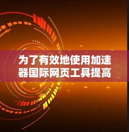 为了有效地使用加速器国际网页工具提高网页加载速度，可以按照以下步骤进行