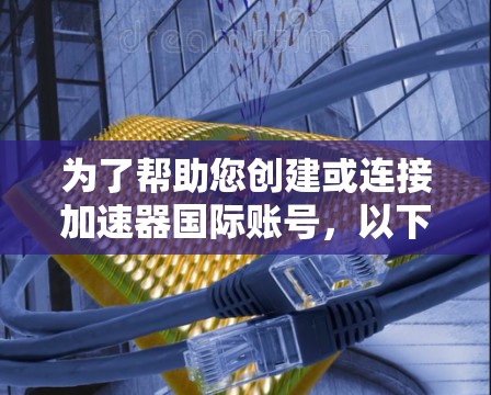 为了帮助您创建或连接加速器国际账号，以下是详细的步骤和注意事项