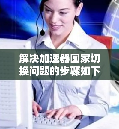 解决加速器国家切换问题的步骤如下
