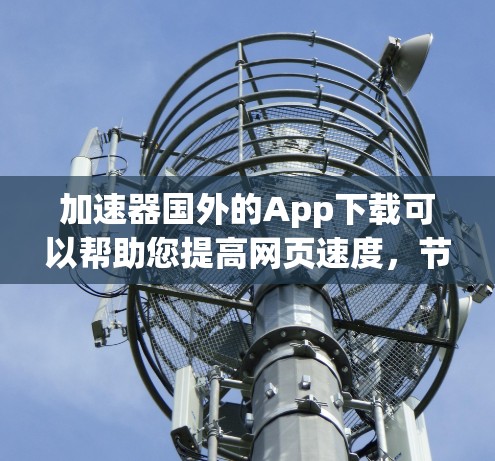 加速器国外的App下载可以帮助您提高网页速度，节省时间和精力。以下是一些常见的加速器国外App的下载链接和详细信息