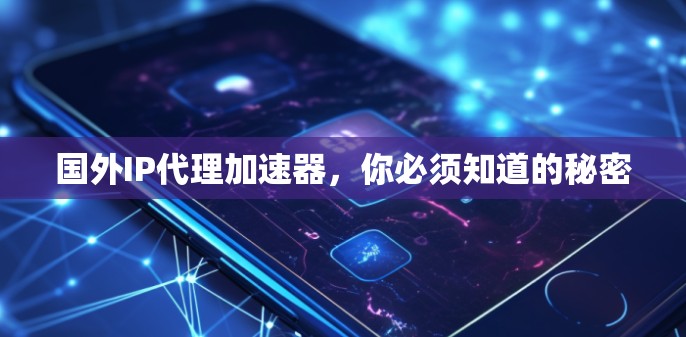 国外IP代理加速器，你必须知道的秘密