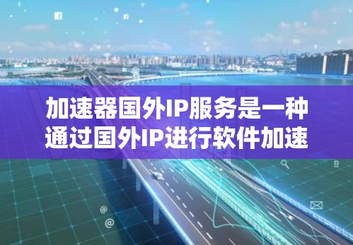 加速器国外IP服务是一种通过国外IP进行软件加速的技术，旨在帮助用户在海外或特定网络环境中更快地下载或使用软件。以下是详细的分析和总结