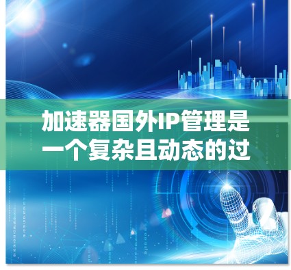 加速器国外IP管理是一个复杂且动态的过程，涉及知识产权保护、国际化的法律和技术挑战。以下是对该问题的分步解释和总结