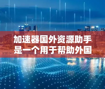 加速器国外资源助手是一个用于帮助外国公司提升效率的加速器，专为利用其资源（如客户、合作伙伴、供应商等）而设计。以下是对该加速器的详细分析