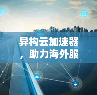 异构云加速器，助力海外服务器高效运行