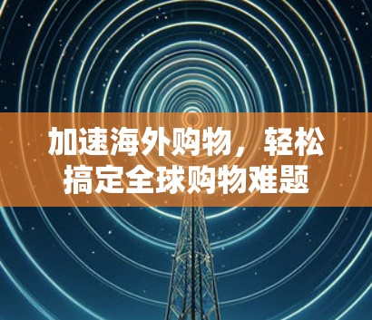 加速海外购物，轻松搞定全球购物难题