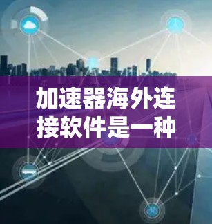 加速器海外连接软件是一种为用户提供高效访问网络环境的工具，旨在加速网页加载、下载和加载速度。以下是详细的分析和总结