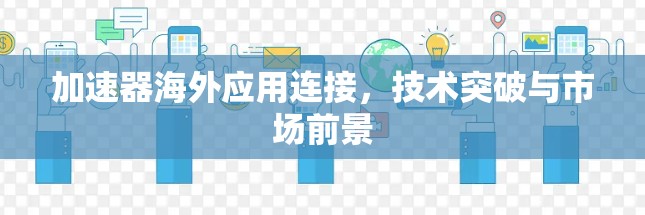加速器海外应用连接，技术突破与市场前景