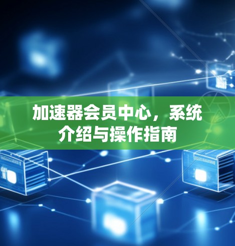 加速器会员中心，系统介绍与操作指南