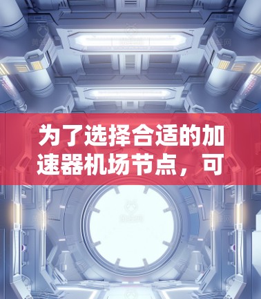 为了选择合适的加速器机场节点，可以按照以下步骤进行分析和决策