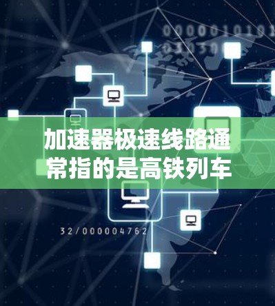 加速器极速线路通常指的是高铁列车或高铁网络中的特殊线路，这些线路可能具备特殊功能，例如在特定条件下能够快速加速或减速。以下是一些可能的加速器极速线路推荐，供您参考