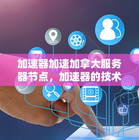 加速器加速加拿大服务器节点，加速器的技术与解决方案