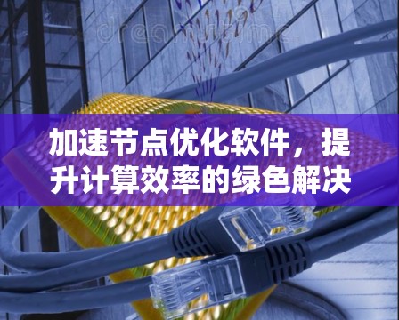 加速节点优化软件，提升计算效率的绿色解决方案