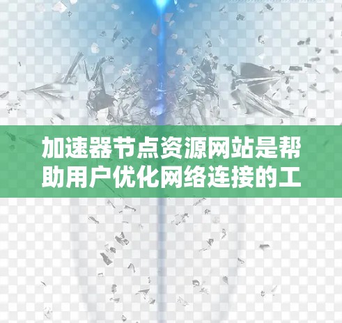 加速器节点资源网站是帮助用户优化网络连接的工具和资源。以下是这些网站的主要功能和资源
