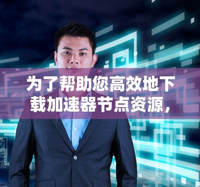 为了帮助您高效地下载加速器节点资源，以下是一些清晰的步骤指南，适用于不同需求的情况