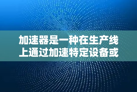 加速器是一种在生产线上通过加速特定设备或部分来提升效率的自动化技术。它通过加速设备或部分，减少等待时间，提高生产效率。然而，加速器的使用也带来了一些潜在的挑战和风险，因此在使用时需要谨慎考虑