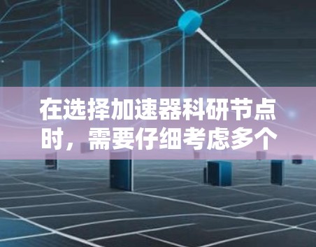 在选择加速器科研节点时，需要仔细考虑多个关键因素，以确保实验顺利进行且取得理想成果。以下是详细的步骤指南