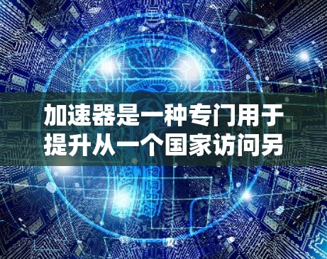 加速器是一种专门用于提升从一个国家访问另一个国家网络速度的工具，尤其适用于跨国访问和多设备连接。它通过优化网络连接和处理文件和数据来加速传输，减少下载和访问时间。以下是对加速器的详细总结