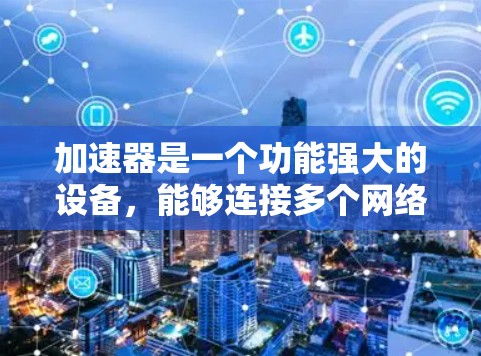 加速器是一个功能强大的设备，能够连接多个网络，实现数据传输，提升网络性能。以下是针对加速器的详细推荐和分析，帮助用户更好地选择合适的加速器