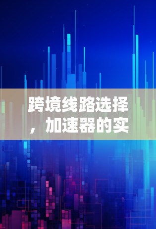 跨境线路选择，加速器的实用指南