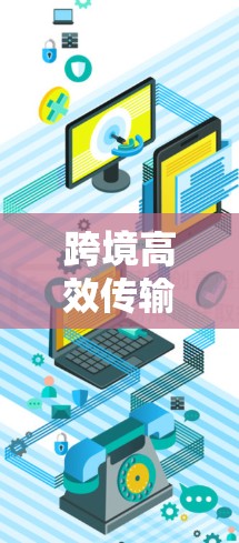 跨境高效传输与信息管理加速器