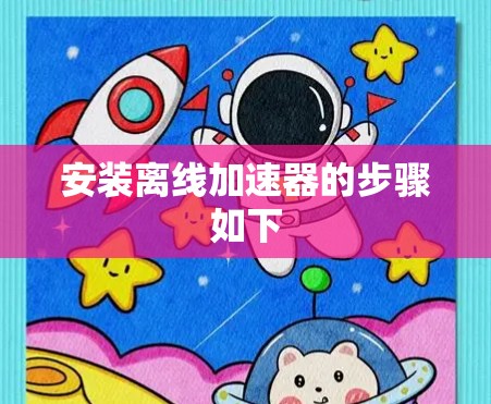 安装离线加速器的步骤如下