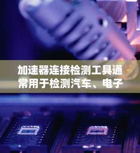 加速器连接检测工具通常用于检测汽车、电子设备或其他系统中加速器箱部分的正常性和性能。以下是几种常见的检测工具和方法