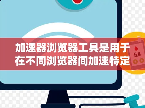 加速器浏览器工具是用于在不同浏览器间加速特定浏览器工具或文件的工具，通常通过配置加速器或使用特定工具包来实现。以下是使用加速器浏览器工具的系统化指南