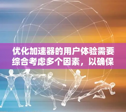 优化加速器的用户体验需要综合考虑多个因素，以确保加载数据快、加载完成后页面响应良好，并且能够高效地加载其他页面。以下是一个有条理的总结，帮助您提升加速器的性能和用户体验