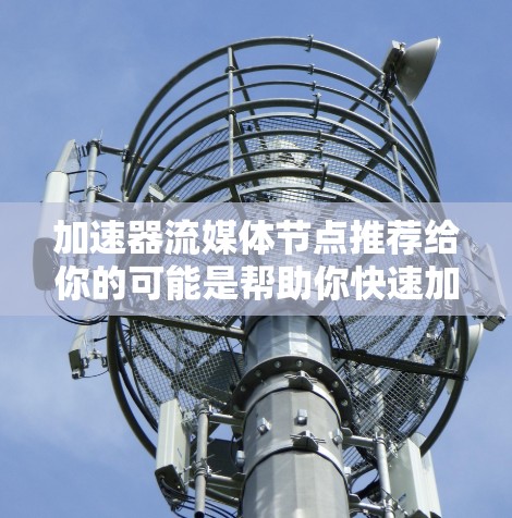 加速器流媒体节点推荐给你的可能是帮助你快速加载流媒体、视频、图像等资源的工具。以下是一些推荐的加速器推荐，涵盖不同平台和应用场景