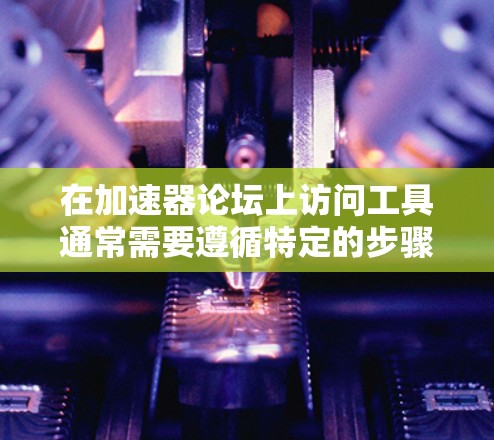 在加速器论坛上访问工具通常需要遵循特定的步骤和规则。以下是一些常见的步骤，但具体情况可能因论坛的设置而异
