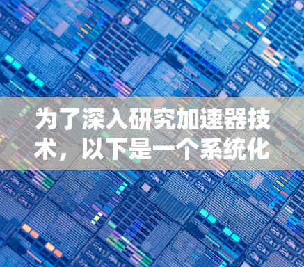 为了深入研究加速器技术，以下是一个系统化的研究计划