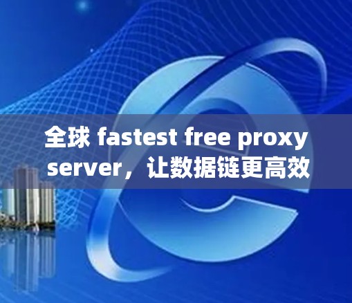 全球 fastest free proxy server，让数据链更高效