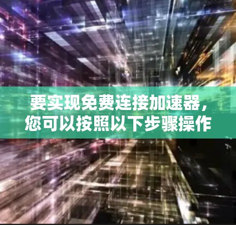 要实现免费连接加速器，您可以按照以下步骤操作。以下假设您使用的是加速软件或网络加速工具