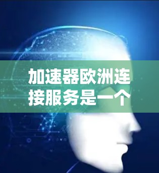加速器欧洲连接服务是一个可能指的是连接到欧洲国家或地区的特定网络服务的加速工具或服务。以下是一个逐步的解释