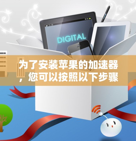 为了安装苹果的加速器，您可以按照以下步骤进行