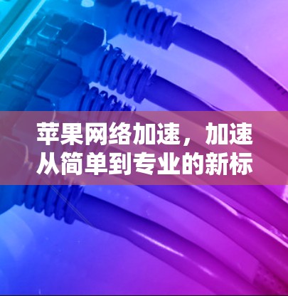 苹果网络加速，加速从简单到专业的新标准