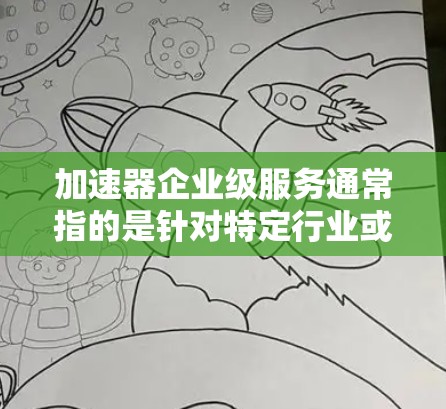 加速器企业级服务通常指的是针对特定行业或企业设计的高性能工具或解决方案，旨在提升效率、降低成本或增强竞争力。以下是一些可能的解释和建议
